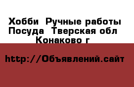 Хобби. Ручные работы Посуда. Тверская обл.,Конаково г.